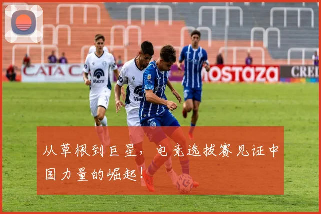 从草根到巨星，电竞选拔赛见证中国力量的崛起！