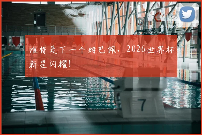 谁将是下一个姆巴佩，2026世界杯新星闪耀！