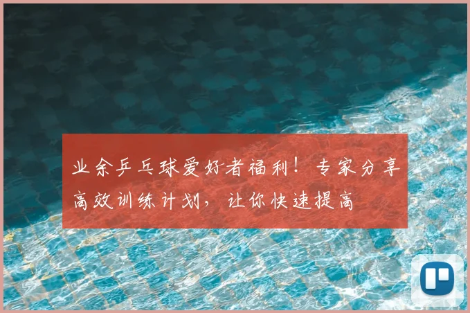 业余乒乓球爱好者福利！专家分享高效训练计划，让你快速提高