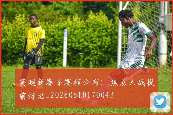英超新赛季赛程公布：焦点大战提前标记_20260610170043