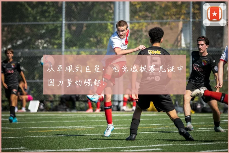 从草根到巨星，电竞选拔赛见证中国力量的崛起！