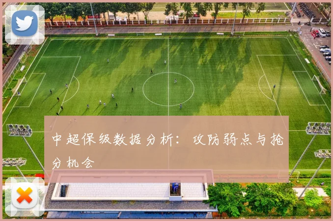 中超保级数据分析:攻防弱点与抢分机会