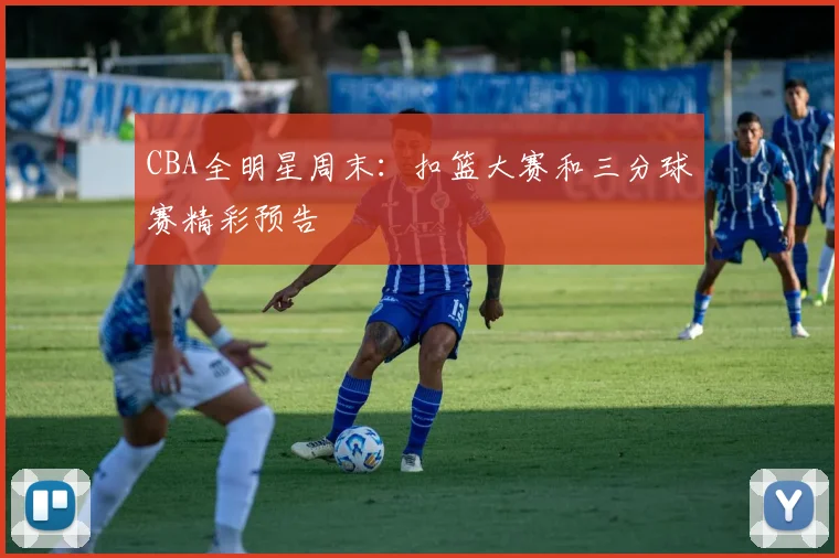 CBA全明星周末：扣篮大赛和三分球赛精彩预告