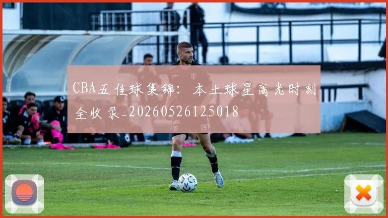 CBA五佳球集锦：本土球星高光时刻全收录_20260526125018