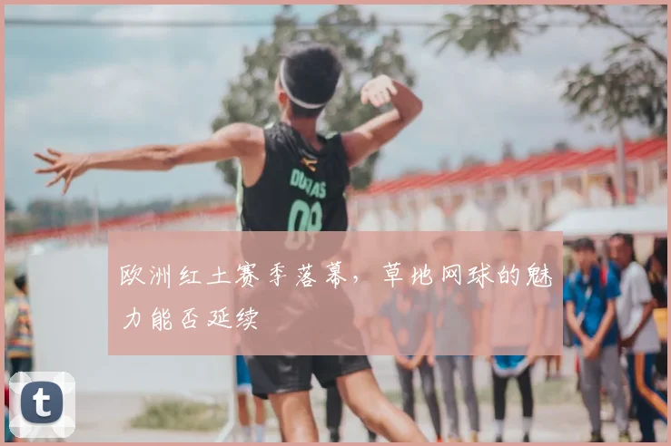 欧洲红土赛季落幕，草地网球的魅力能否延续