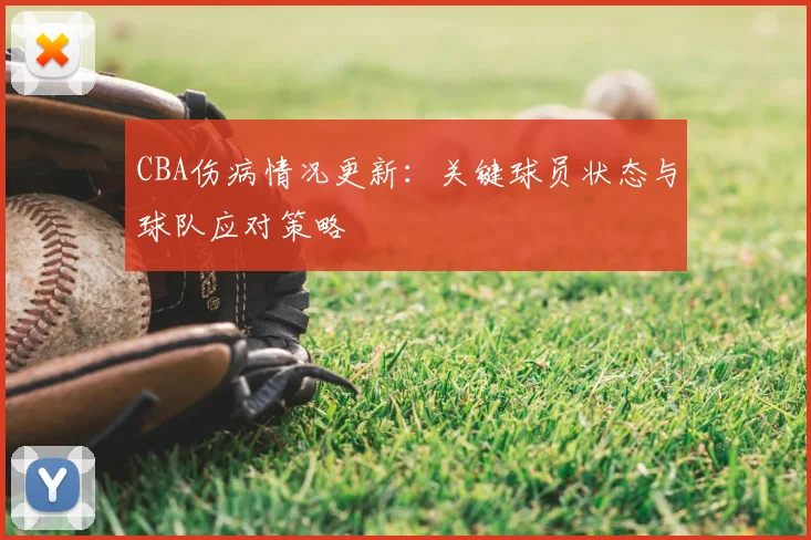 CBA伤病情况更新：关键球员状态与球队应对策略