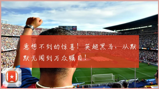 意想不到的惊喜！英超黑马，从默默无闻到万众瞩目！