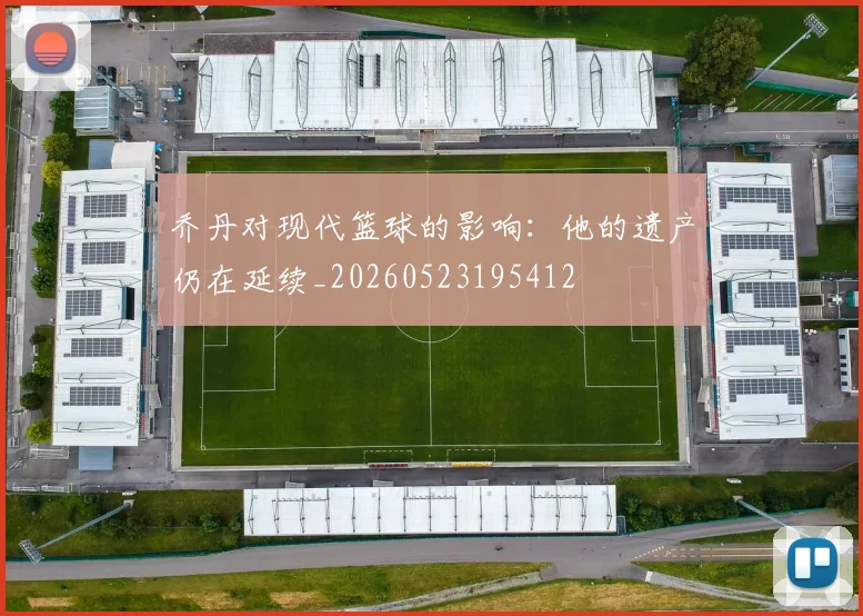 乔丹对现代篮球的影响:他的遗产仍在延续_20260523195412