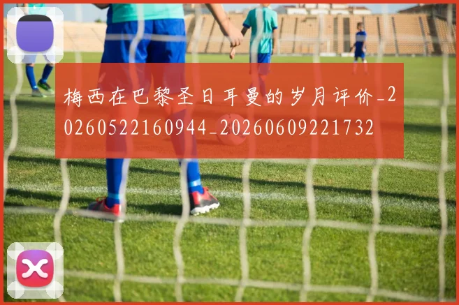梅西在巴黎圣日耳曼的岁月评价_20260522160944_20260609221732