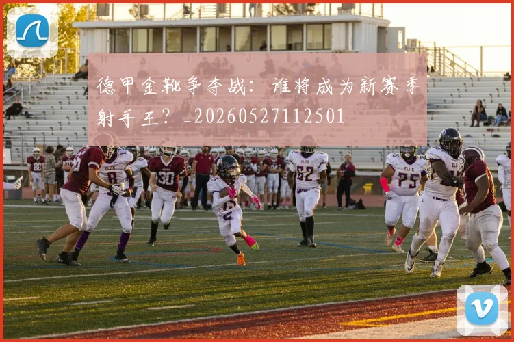 德甲金靴争夺战：谁将成为新赛季射手王？_20260527112501
