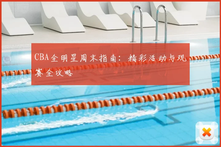 CBA全明星周末指南：精彩活动与观赛全攻略
