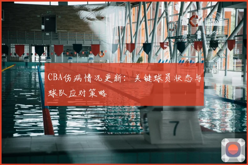 CBA伤病情况更新：关键球员状态与球队应对策略