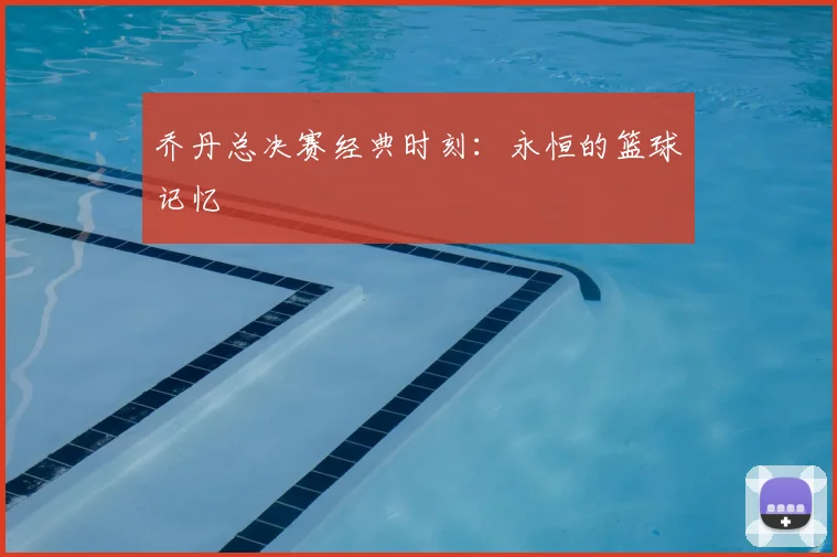 乔丹总决赛经典时刻：永恒的篮球记忆