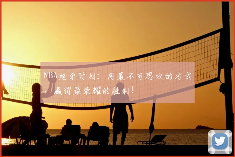 NBA绝杀时刻：用最不可思议的方式，赢得最荣耀的胜利！