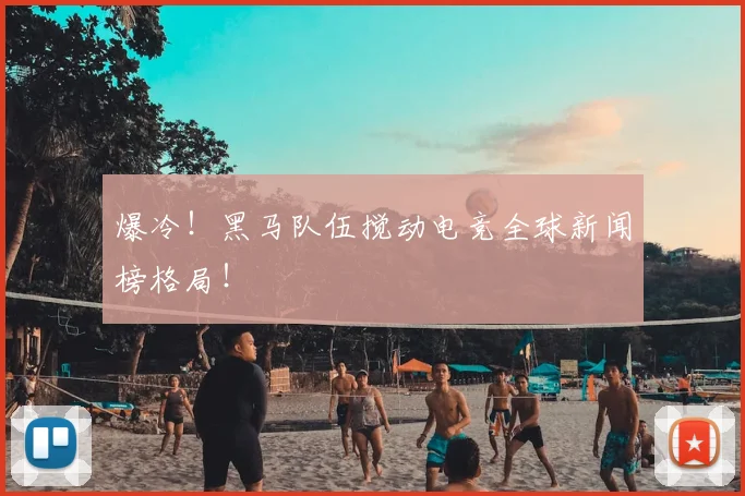 爆冷!黑马队伍搅动电竞全球新闻榜格局!