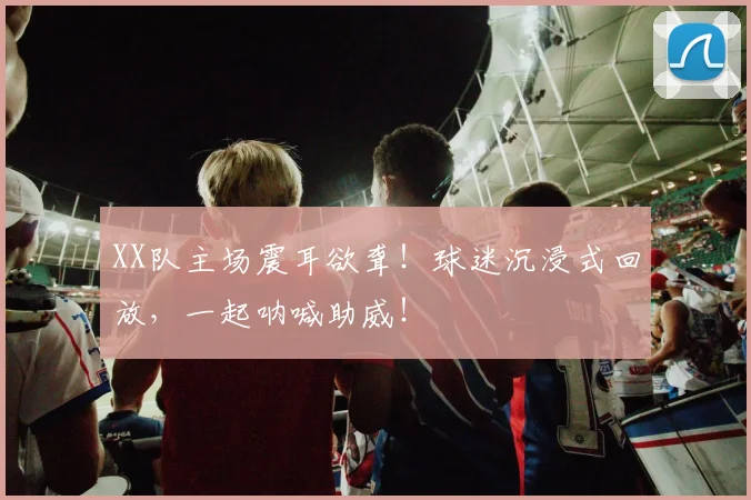 XX队主场震耳欲聋！球迷沉浸式回放，一起呐喊助威！