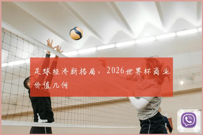 足球经济新格局，2026世界杯商业价值几何