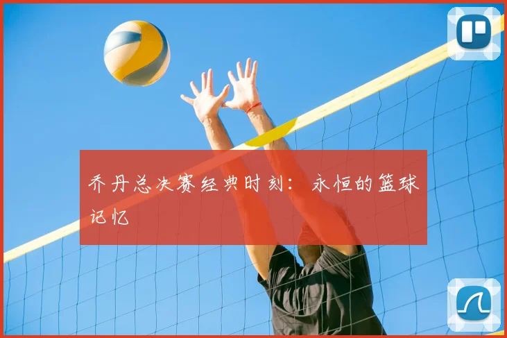 乔丹总决赛经典时刻：永恒的篮球记忆