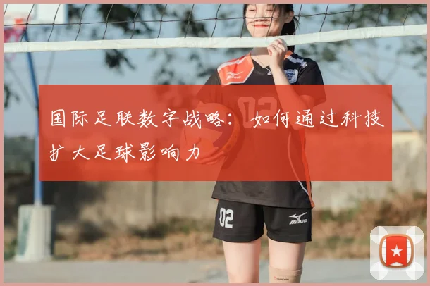 国际足联数字战略：如何通过科技扩大足球影响力