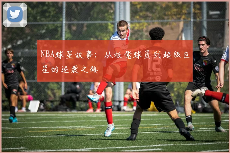 NBA球星故事:从板凳球员到超级巨星的逆袭之路