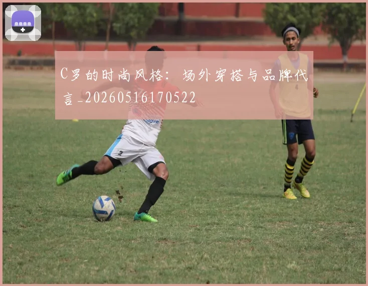 C罗的时尚风格：场外穿搭与品牌代言_20260516170522