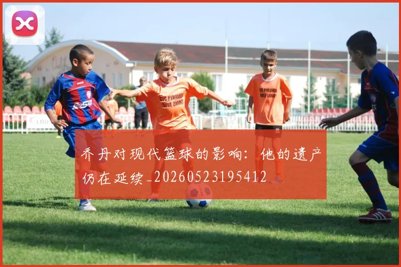 乔丹对现代篮球的影响:他的遗产仍在延续_20260523195412
