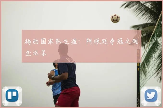 梅西国家队生涯：阿根廷夺冠之路全记录
