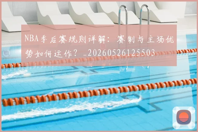NBA季后赛规则详解：赛制与主场优势如何运作？_20260526125503