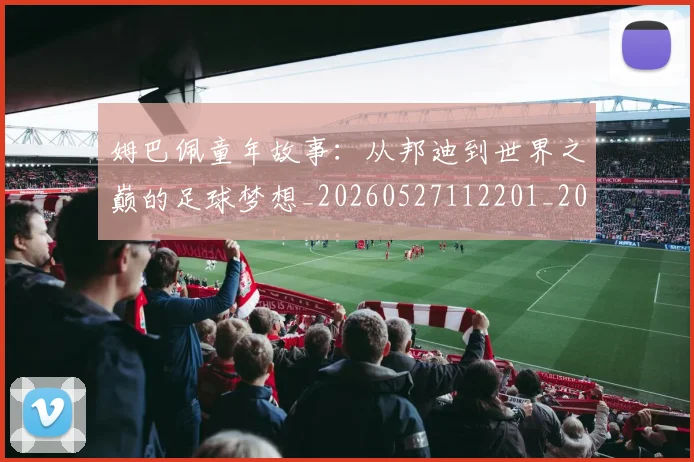姆巴佩童年故事：从邦迪到世界之巅的足球梦想_20260527112201_20260609132826