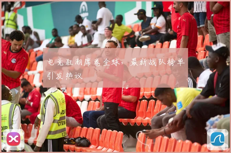 电竞狂潮席卷全球，最新战队榜单引发热议