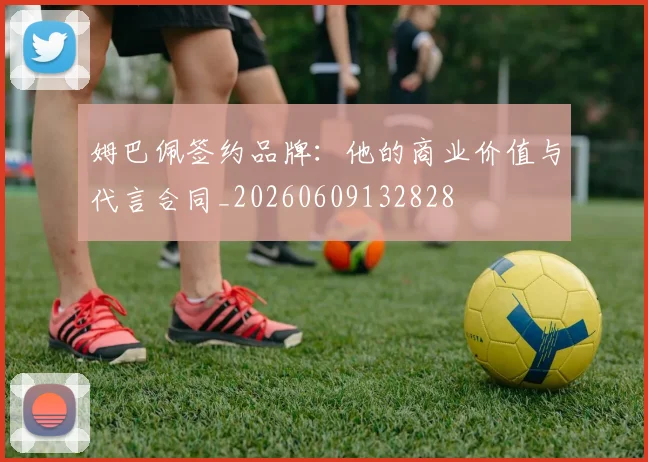 姆巴佩签约品牌:他的商业价值与代言合同_20260609132828
