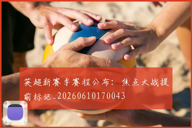 英超新赛季赛程公布：焦点大战提前标记_20260610170043