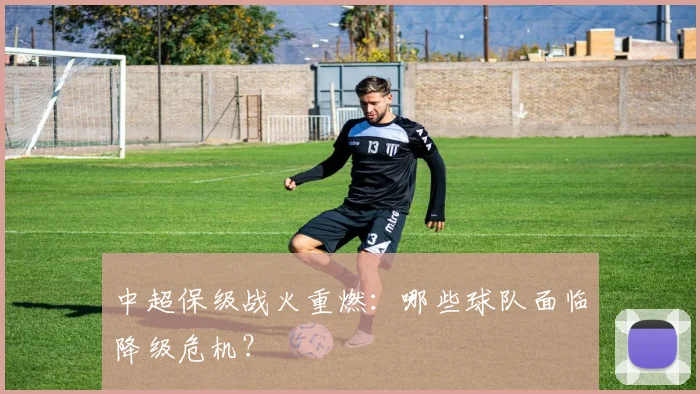 中超保级战火重燃:哪些球队面临降级危机?