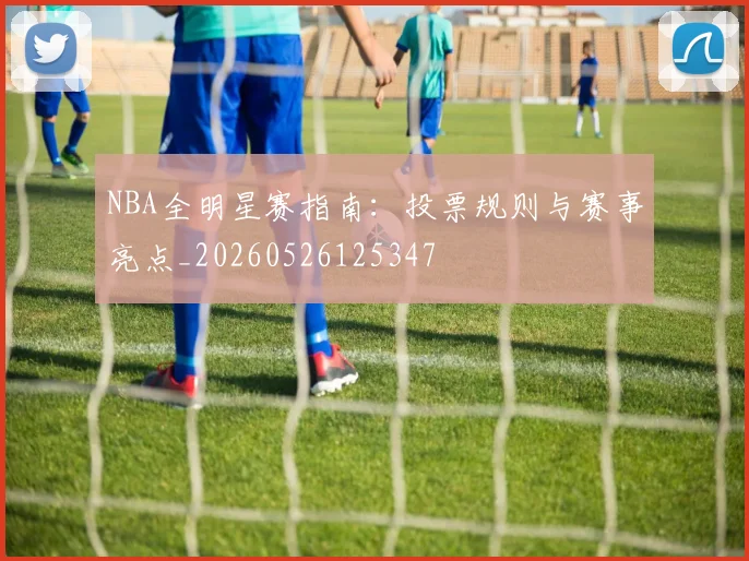 NBA全明星赛指南：投票规则与赛事亮点_20260526125347