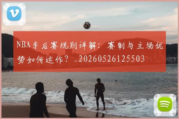 NBA季后赛规则详解：赛制与主场优势如何运作？_20260526125503